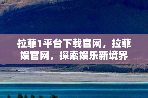 拉菲1平台下载官网,拉菲娱官网,探索娱乐新境界 拉菲1平台下载官网,拉菲娱官网,探索娱乐新境界