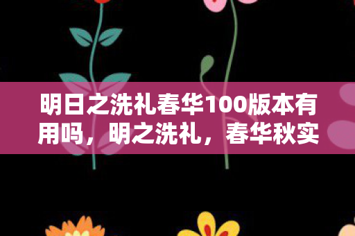 明日之洗礼春华100版本有用吗,明之洗礼,春华秋实 明日之洗礼春华100版本有用吗,明之洗礼,春华秋实