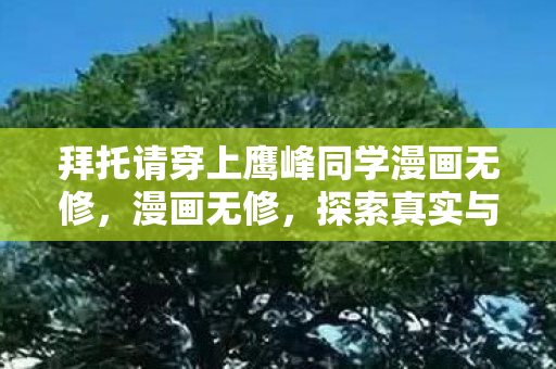 拜托请穿上鹰峰同学漫画无修，漫画无修，探索真实与虚构的边界