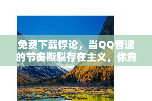 免费下载悖论，当QQ音速的节奏撕裂存在主义，你竟在自由中沦为囚徒
