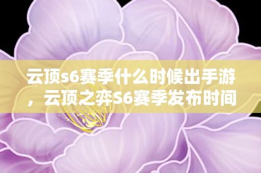 云顶s6赛季什么时候出手游，云顶之弈S6赛季发布时间详解，期待与猜测的交汇点