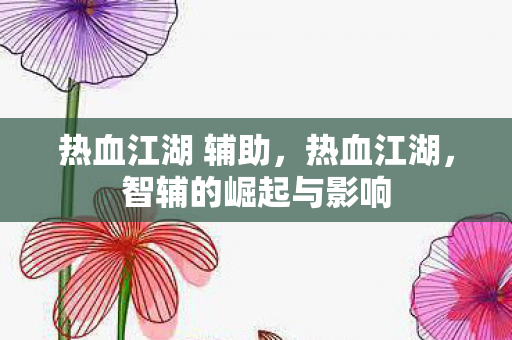 热血江湖 辅助，热血江湖，智辅的崛起与影响