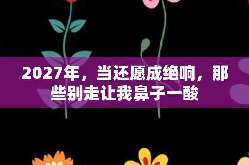 2027年,当还愿成绝响,那些别走让我鼻子一酸 2027年,当还愿成绝响,那些别走让我鼻子一酸