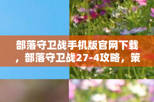 部落守卫战手机版官网下载，部落守卫战27-4攻略，策略与技巧的全面解析