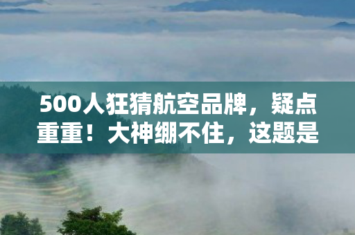500人狂猜航空品牌,疑点重重!大神绷不住,这题是来搞笑的? 500人狂猜航空品牌,疑点重重!大神绷不住,这题是来搞笑的?