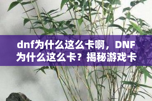 dnf为什么这么卡啊，DNF为什么这么卡？揭秘游戏卡顿的真相