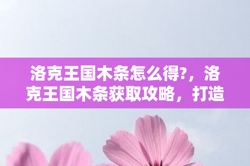 洛克王国木条怎么得?，洛克王国木条获取攻略，打造你的专属家具