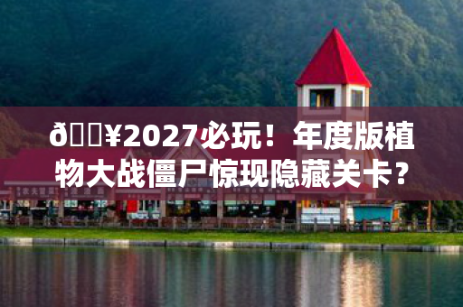 🔥2027必玩!年度版植物大战僵尸惊现隐藏关卡?速戳解锁! 🔥2027必玩!年度版植物大战僵尸惊现隐藏关卡?速戳解锁!