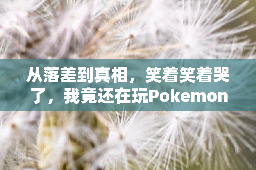 从落差到真相,笑着笑着哭了,我竟还在玩Pokemon Go中国版 从落差到真相,笑着笑着哭了,我竟还在玩Pokemon Go中国版