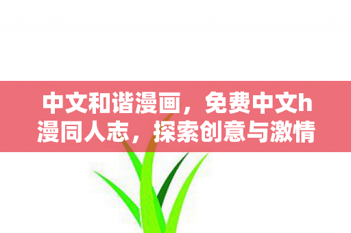 中文和谐漫画，免费中文h漫同人志，探索创意与激情的交汇点