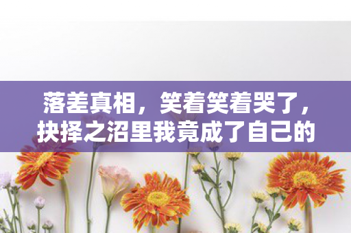 落差真相,笑着笑着哭了,抉择之沼里我竟成了自己的囚徒 落差真相,笑着笑着哭了,抉择之沼里我竟成了自己的囚徒