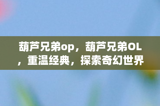 葫芦兄弟op,葫芦兄弟OL,重温经典,探索奇幻世界 葫芦兄弟op,葫芦兄弟OL,重温经典,探索奇幻世界