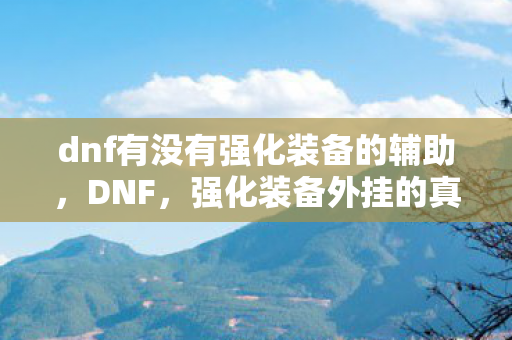 dnf有没有强化装备的辅助,DNF,强化装备外挂的真相与反思 dnf有没有强化装备的辅助,DNF,强化装备外挂的真相与反思