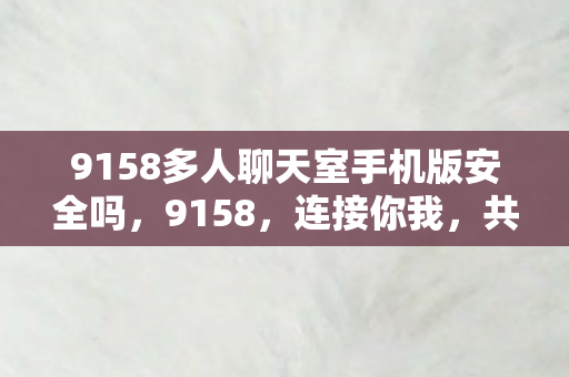 9158多人聊天室手机版安全吗,9158,连接你我,共享精彩 9158多人聊天室手机版安全吗,9158,连接你我,共享精彩