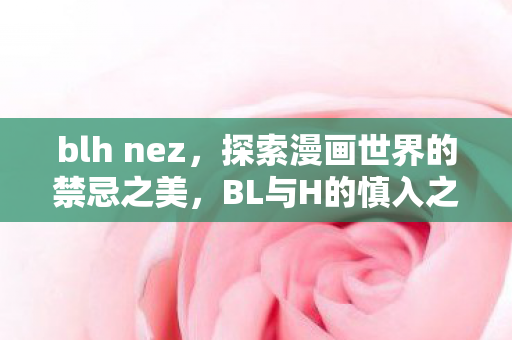 blh nez,探索漫画世界的禁忌之美,BL与H的慎入之旅 blh nez,探索漫画世界的禁忌之美,BL与H的慎入之旅