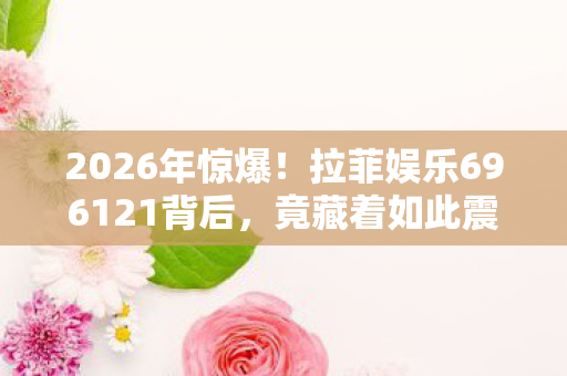2026年惊爆!拉菲娱乐696121背后,竟藏着如此震撼的秘密? 2026年惊爆!拉菲娱乐696121背后,竟藏着如此震撼的秘密?