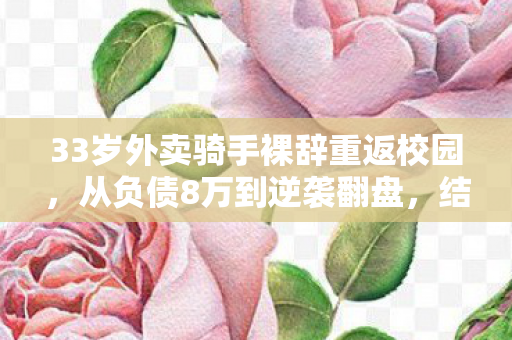 33岁外卖骑手裸辞重返校园,从负债8万到逆袭翻盘,结局让百万人沉默 33岁外卖骑手裸辞重返校园,从负债8万到逆袭翻盘,结局让百万人沉默