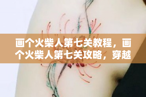 画个火柴人第七关教程,画个火柴人第七关攻略,穿越迷雾,解锁新挑战 画个火柴人第七关教程,画个火柴人第七关攻略,穿越迷雾,解锁新挑战
