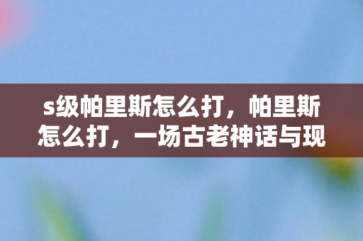 s级帕里斯怎么打，帕里斯怎么打，一场古老神话与现代游戏融合的战斗攻略