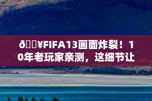 🔥FIFA13画面炸裂!10年老玩家亲测,这细节让我直呼过瘾! 🔥FIFA13画面炸裂!10年老玩家亲测,这细节让我直呼过瘾!