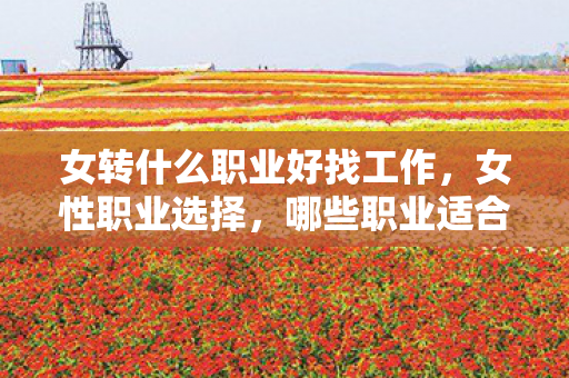 女转什么职业好找工作，女性职业选择，哪些职业适合女性？