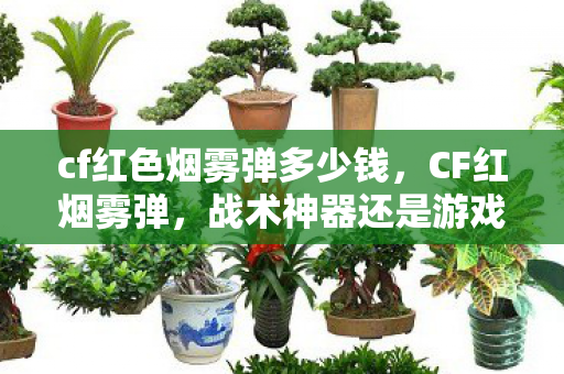 cf红色烟雾弹多少钱,CF红烟雾弹,战术神器还是游戏平衡的破坏者? cf红色烟雾弹多少钱,CF红烟雾弹,战术神器还是游戏平衡的破坏者?