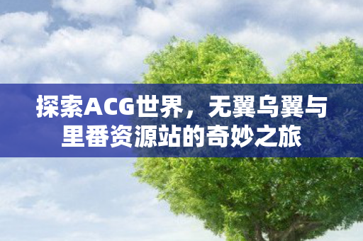 探索ACG世界，无翼乌翼与里番资源站的奇妙之旅