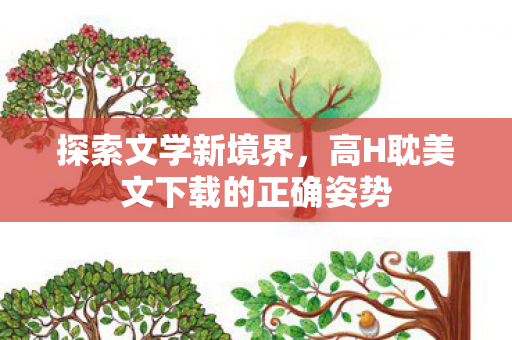 探索文学新境界,高H耽美文下载的正确姿势 探索文学新境界,高H耽美文下载的正确姿势