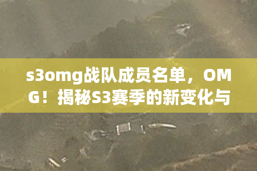 s3omg战队成员名单，OMG！揭秘S3赛季的新变化与挑战