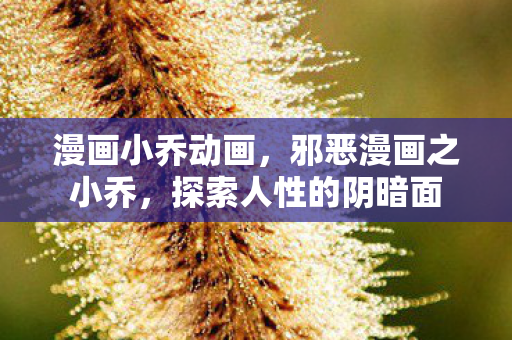 漫画小乔动画，邪恶漫画之小乔，探索人性的阴暗面