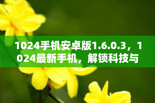 1024手机安卓版1.6.0.3，1024最新手机，解锁科技与生活的无限可能