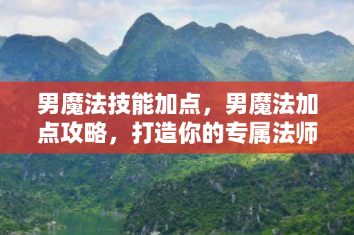 男魔法技能加点，男魔法加点攻略，打造你的专属法师之路