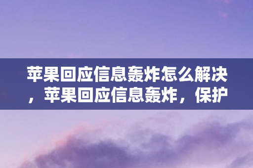 苹果回应信息轰炸怎么解决，苹果回应信息轰炸，保护用户隐私与安全的坚定承诺