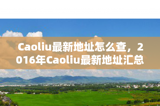 Caoliu最新地址怎么查，2016年Caoliu最新地址汇总