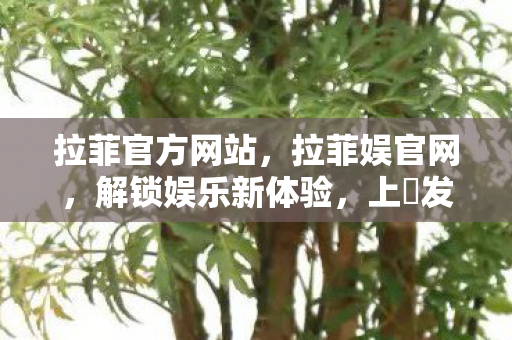 拉菲官方网站,拉菲娱官网,解锁娱乐新体验,上浤发玩引领潮流 拉菲官方网站,拉菲娱官网,解锁娱乐新体验,上浤发玩引领潮流