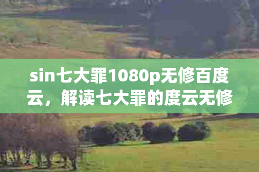 sin七大罪1080p无修百度云，解读七大罪的度云无修版本，探索粉丝文化的另一面