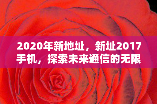 2020年新地址，新址2017手机，探索未来通信的无限可能