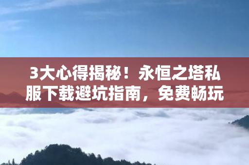 3大心得揭秘!永恒之塔私服下载避坑指南,免费畅玩不踩雷 3大心得揭秘!永恒之塔私服下载避坑指南,免费畅玩不踩雷