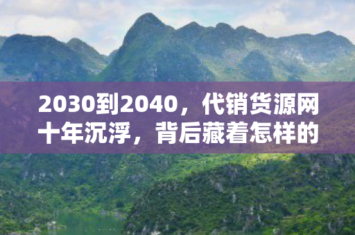2030到2040,代销货源网十年沉浮,背后藏着怎样的惊人秘密? 2030到2040,代销货源网十年沉浮,背后藏着怎样的惊人秘密?