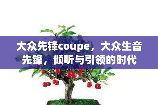 大众先锋coupe,大众生音先锋,倾听与引领的时代 大众先锋coupe,大众生音先锋,倾听与引领的时代