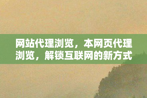 网站代理浏览,本网页代理浏览,解锁互联网的新方式 网站代理浏览,本网页代理浏览,解锁互联网的新方式