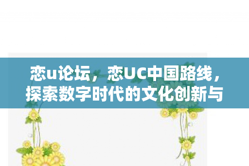 恋u论坛，恋UC中国路线，探索数字时代的文化创新与发展