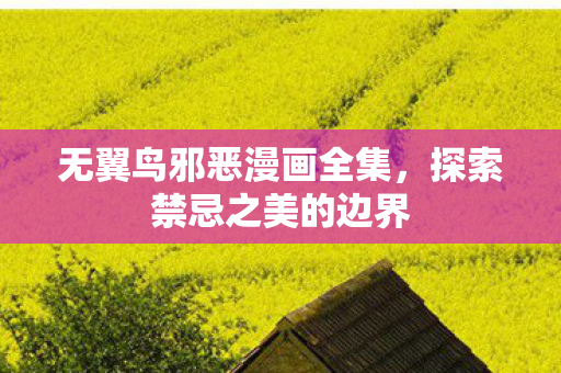 无翼鸟邪恶漫画全集,探索禁忌之美的边界 无翼鸟邪恶漫画全集,探索禁忌之美的边界