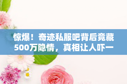 惊爆!奇迹私服吧背后竟藏500万隐情,真相让人吓一跳! 惊爆!奇迹私服吧背后竟藏500万隐情,真相让人吓一跳!