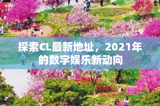 探索CL最新地址,2021年的数字娱乐新动向 探索CL最新地址,2021年的数字娱乐新动向