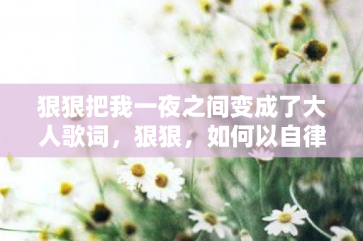 狠狠把我一夜之间变成了大人歌词,狠狠,如何以自律和决心成就非凡人生 狠狠把我一夜之间变成了大人歌词,狠狠,如何以自律和决心成就非凡人生