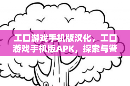 工口游戏手机版汉化,工口游戏手机版APK,探索与警惕的边界 工口游戏手机版汉化,工口游戏手机版APK,探索与警惕的边界