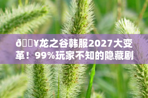 🔥龙之谷韩服2027大变革!99%玩家不知的隐藏剧情即将揭晓? 🔥龙之谷韩服2027大变革!99%玩家不知的隐藏剧情即将揭晓?