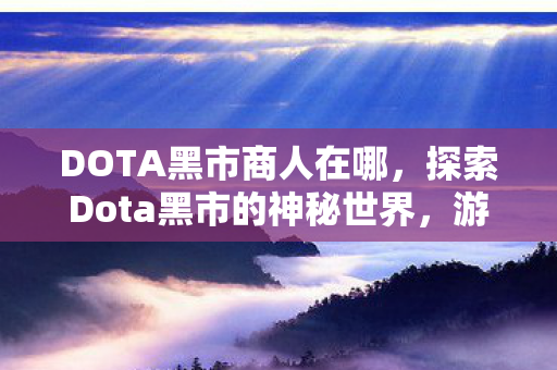 DOTA黑市商人在哪,探索Dota黑市的神秘世界,游戏玩家的秘密交易场所 DOTA黑市商人在哪,探索Dota黑市的神秘世界,游戏玩家的秘密交易场所