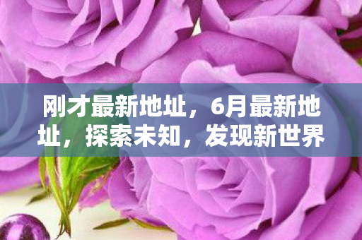 刚才最新地址，6月最新地址，探索未知，发现新世界的起点